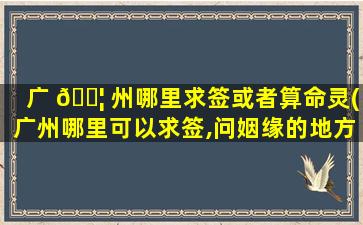 广 🐦 州哪里求签或者算命灵(广州哪里可以求签,问姻缘的地方)